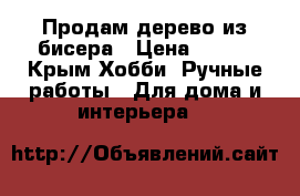 Продам дерево из бисера › Цена ­ 800 - Крым Хобби. Ручные работы » Для дома и интерьера   